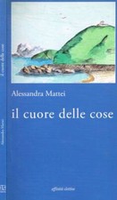 Il cuore delle cose. . Alessandra Mattei. 2007. .