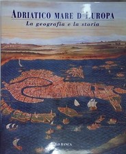 ADRIATICO MARE D'EUROPA. LA GEOGRAFIA E LA STORIA.