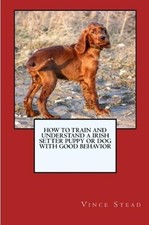 Vince Stead How to Train and Raise a Irish Setter Puppy or Dog with  (Tascabile)