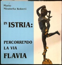 IN ISTRIA: RIPERCORRENDO LA VIA FLAVIA  MIRABELLA ROBERTI MARIO  2004
