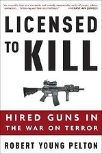 Licensed to Kill: Hired Guns in the War on Terror Pelton, Robert Young hardcove