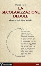 La secolarizzazione debole. Violenza, religione, autoritï¿½ Rizzi, Marco