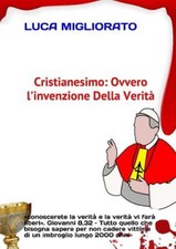 Cristianesimo: ovvero l'invenzione della verità [Italian] by Migliorato, Luca