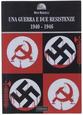 UNA GUERRA E DUE RESISTENZE 1940-1946. Martelli Mino. 2010