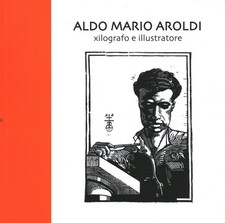 Aldo Mario Aroldi. Xilografo e illustratore - Valter Rosa [2010]