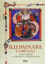 Illuminare l'Abruzzo. Codici miniati tra Medioevo e Rinascimento. Catalogo della