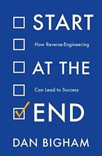 Start at the End: How Reverse-Engineering Can Lead to Success - Bigham, Dan