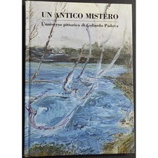 Un Antico Mistero - L'Universo Pittorico di Goliardo Padova - G. Cavazzini - R. 