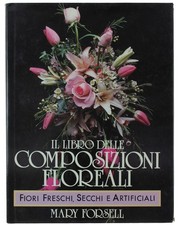 IL LIBRO DELLE COMPOSIZIONI FLOREALI. Fiori freschi, secchi e artificiali Forsel