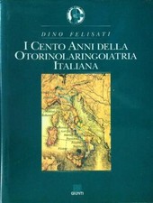 I CENTO ANNI DELLA OTORINOLARINGOIATRIA ITALIANA FELISATI DINO GIUNTI 1992 