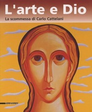 L'arte e Dio. La scommessa di Carlo Cattelani - [Silvana Editoriale]