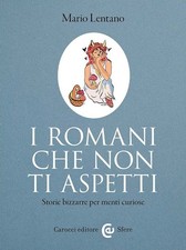 I ROMANI CHE NON TI ASPETTI. STORIE BIZZARRE PER MENTI CURIOSE  - LENTANO MARIO