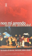 Non mi arrendo, non mi arrendo! : un teatro di donne, memorie, lotte e diritti