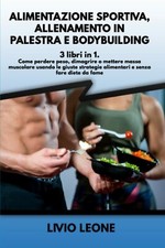 ALIMENTAZIONE SPORTIVA, ALLENAMENTO IN PALESTRA E BODYBUILDING: 3 LIBRI in 1. Co