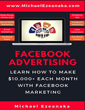 Facebook Advertising: Learn How To Make $10,000+ Each... - Ezeanaka, Michael