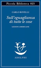 SULL'EGUAGLIANZA DI TUTTE LE COSE. LEZIONI AMERICANE  - ROVELLI CARLO - Adelphi