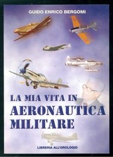 BERGOMI GUIDO ENRICO LA MIA VITA IN AERONAUTICA MILITARE LIBR. ALL'OROLOGIO 1998
