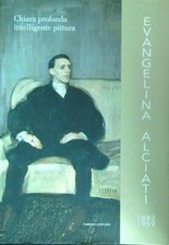 EVANGELINA ALCIATI 1883-1959. CHIARA PROFONDA INTELLIGENTE PITTURA AA.VV.