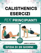 Calisthenics Esercizi per Principianti: Allenamenti completi a corpo libero per 