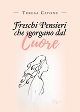 Freschi pensieri che sgorgano dal cuore di Teresa Catone,  2019,  Youcanprint