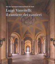 Luigi Vanvitelli: il Cantiere dei Cantieri. Atti del Convegno Internazionale di 