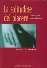 Lutkehaus, Ludg..LA SOLITUDINE DEL PIACERE. SCRITTI SULLA MASTURBAZIONE