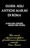 GUIDA AGLI ANTICHI MARMI DI ROMA: Storie, curiosità e digressioni scientifiche sugli antichi marmi colorati romani narrate da Cesare Lucarini