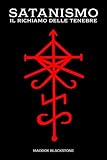 Satanismo il Richiamo delle Tenebre: Satanismo, Magia Satanica e Ritualistica in un'Opera che Racconta l'Essenza delle Tenebre