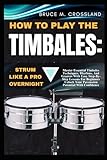 HOW TO PLAY THE TIMBALES:STRUM LIKE A PRO OVERNIGHT: Master Essential Timbales Techniques, Rhythms, And Grooves With Easy Step-By-Step Lessons For ... Your Percussion Potential With Confidence