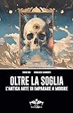 Oltre la Soglia: L’antica arte di imparare a morire (Facciamo Finta Che Vol. 17)