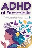 ADHD al Femminile: Guida pratica per donne con ADHD, strategie quotidiane per organizzarsi, riscoprire i propri talenti neurodivergenti