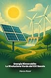 Energia Rinnovabile: La Rivoluzione Verde del XXI Secolo: Guida completa alle tecnologie innovative che stanno trasformando il nostro rapporto con l'energia e l'ambiente
