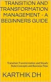 Transition and Transformation Management - A Beginners Guide: Transition Transformation and Steady State - Concepts and Business Flow (Beginners Guide - Concepts and Business Flow) (English Edition)