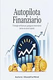 Autopilota Finanziario: 7 Strategie Verificate per Guadagnare Mentre Dormi (Anche con Piccoli Capitali)