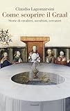 Come scoprire il Graal. Storie di cavalieri, occultisti, cercatori