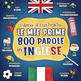 Le mie prime 800 parole in inglese: Libro illustrato bilingue per Imparare l inglese - vocabolario tradotte dall'italiano all'inglese illustrate - ... con immagini a Colori su temi quotidiani.