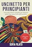 UNCINETTO PER PRINCIPIANTI: Una guida chiara e semplice per imparare passo dopo passo l’arte dell’uncinetto