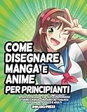 Come disegnare Manga e Anime per principianti: Impara a disegnare fantastici personaggi di Anime e Manga - Una guida dettagliata per bambini, ragazzi e adulti