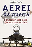 Aerei da guerra. I guerrieri del cielo tra storia e tecnica. Ediz. a colori