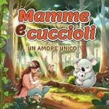 MAMME E CUCCIOLI. UN AMORE UNICO.: Un affascinante viaggio nella maternità: tenere illustrazioni e curiosità su mamme e cuccioli. Una magica lettura ... momenti preziosi e indimenticabili insieme.