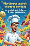Ricette per caso da un cuoco per caso!: Una raccolta di ricette facili e veloci da gustare in ogni momento
